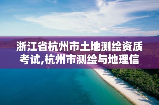 浙江省杭州市土地测绘资质考试,杭州市测绘与地理信息行业协会