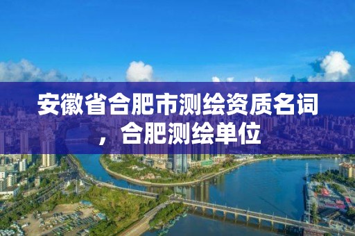 安徽省合肥市测绘资质名词，合肥测绘单位