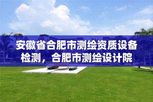 安徽省合肥市测绘资质设备检测，合肥市测绘设计院