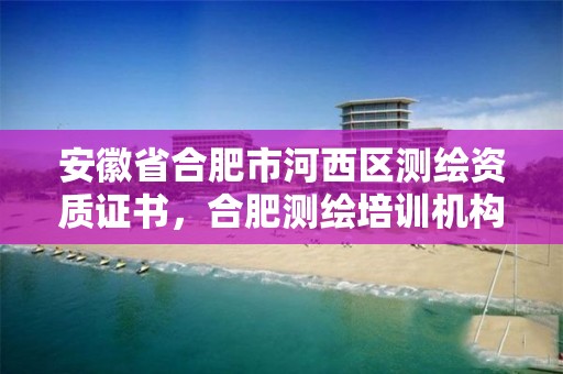 安徽省合肥市河西区测绘资质证书，合肥测绘培训机构