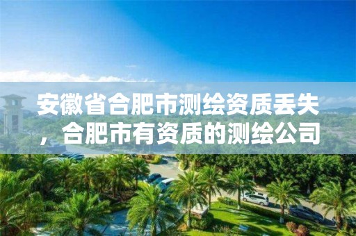 安徽省合肥市测绘资质丢失，合肥市有资质的测绘公司