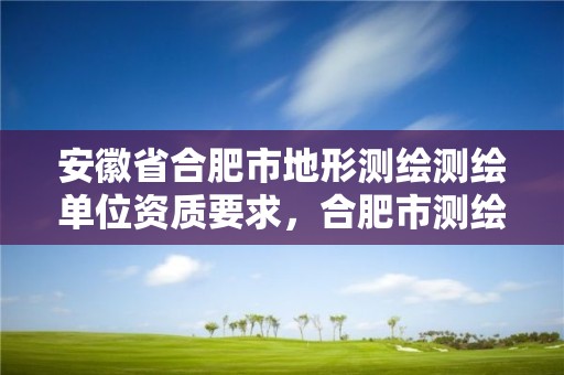 安徽省合肥市地形测绘测绘单位资质要求，合肥市测绘设计