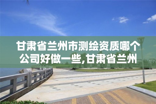 甘肃省兰州市测绘资质哪个公司好做一些,甘肃省兰州市测绘资质哪个公司好做一些呢。