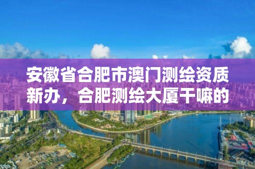 安徽省合肥市澳门测绘资质新办，合肥测绘大厦干嘛的