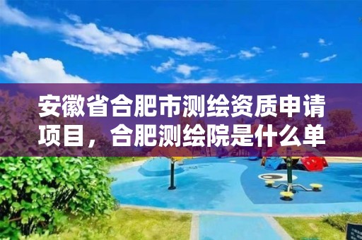 安徽省合肥市测绘资质申请项目，合肥测绘院是什么单位