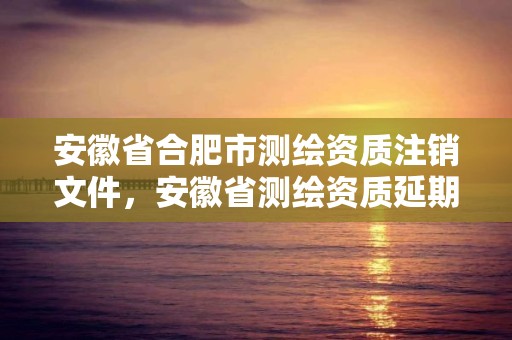 安徽省合肥市测绘资质注销文件，安徽省测绘资质延期公告