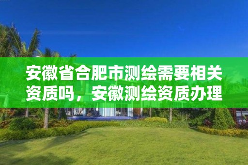 安徽省合肥市测绘需要相关资质吗，安徽测绘资质办理