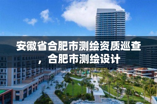 安徽省合肥市测绘资质巡查，合肥市测绘设计