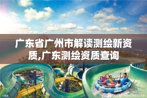 广东省广州市解读测绘新资质,广东测绘资质查询