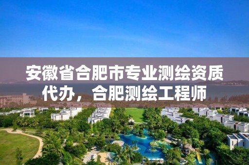 安徽省合肥市专业测绘资质代办，合肥测绘工程师