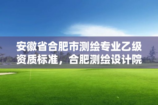 安徽省合肥市测绘专业乙级资质标准，合肥测绘设计院