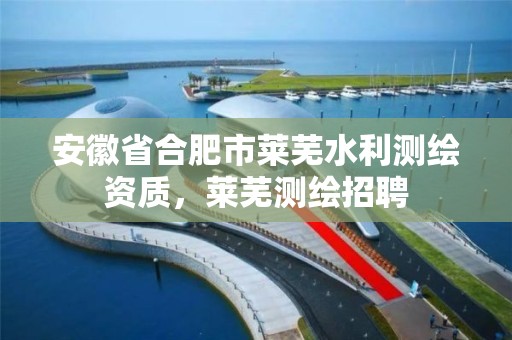 安徽省合肥市莱芜水利测绘资质，莱芜测绘招聘