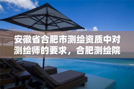 安徽省合肥市测绘资质中对测绘师的要求，合肥测绘院待遇怎么样