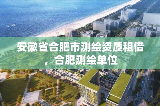 安徽省合肥市测绘资质租借，合肥测绘单位