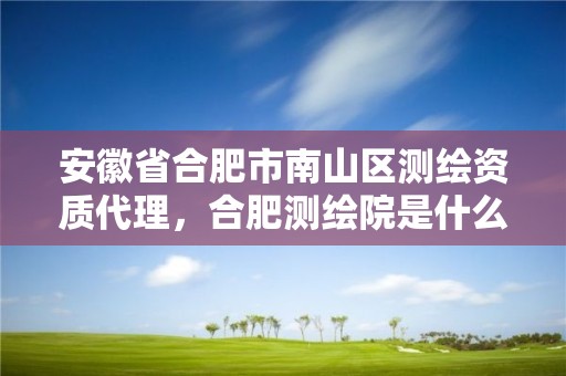 安徽省合肥市南山区测绘资质代理，合肥测绘院是什么单位