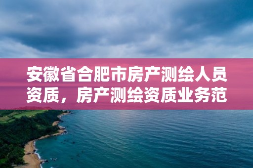 安徽省合肥市房产测绘人员资质，房产测绘资质业务范围