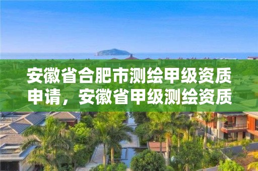 安徽省合肥市测绘甲级资质申请，安徽省甲级测绘资质单位