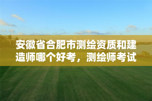 安徽省合肥市测绘资质和建造师哪个好考，测绘师考试难度比一建难吗