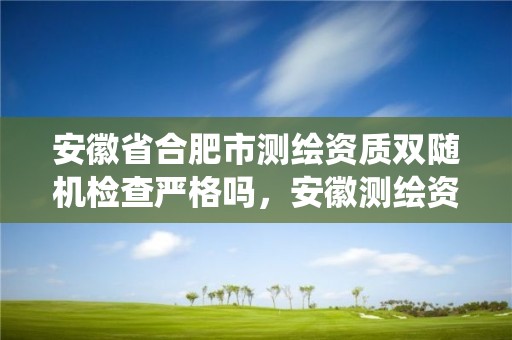 安徽省合肥市测绘资质双随机检查严格吗，安徽测绘资质管理系统