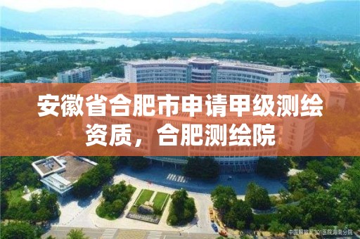 安徽省合肥市申请甲级测绘资质，合肥测绘院