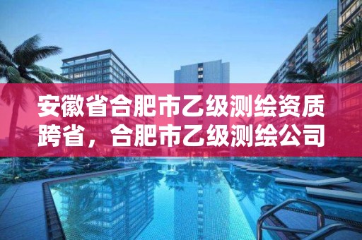 安徽省合肥市乙级测绘资质跨省，合肥市乙级测绘公司