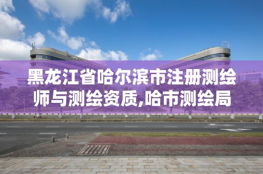 黑龙江省哈尔滨市注册测绘师与测绘资质,哈市测绘局在哪里