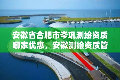 安徽省合肥市岑巩测绘资质哪家优惠，安徽测绘资质管理系统