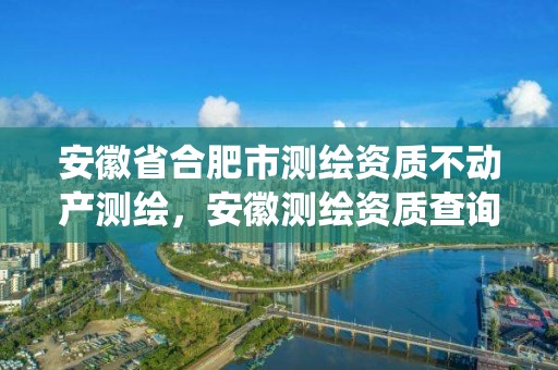 安徽省合肥市测绘资质不动产测绘，安徽测绘资质查询系统