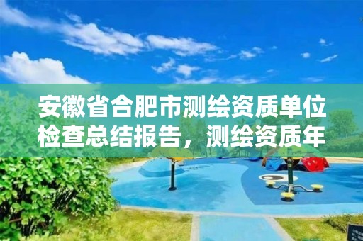 安徽省合肥市测绘资质单位检查总结报告，测绘资质年度报告内容