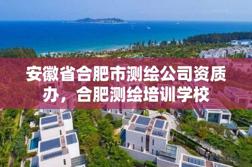 安徽省合肥市测绘公司资质办，合肥测绘培训学校