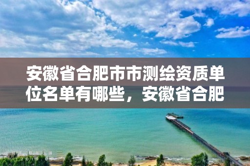 安徽省合肥市市测绘资质单位名单有哪些，安徽省合肥市市测绘资质单位名单有哪些企业