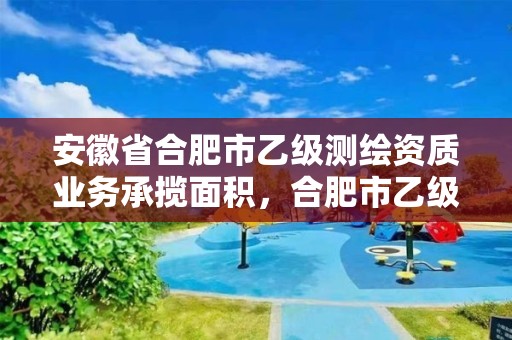 安徽省合肥市乙级测绘资质业务承揽面积，合肥市乙级测绘公司