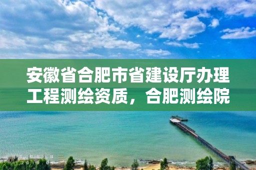 安徽省合肥市省建设厅办理工程测绘资质，合肥测绘院待遇怎么样