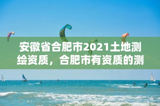 安徽省合肥市2021土地测绘资质，合肥市有资质的测绘公司