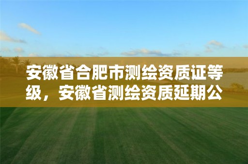 安徽省合肥市测绘资质证等级，安徽省测绘资质延期公告