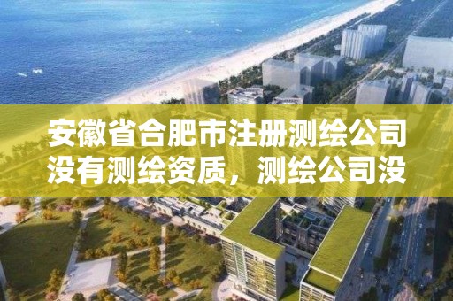 安徽省合肥市注册测绘公司没有测绘资质，测绘公司没有资质可以开展业务吗