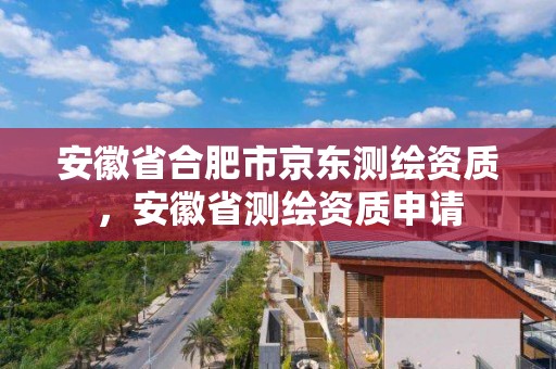 安徽省合肥市京东测绘资质，安徽省测绘资质申请