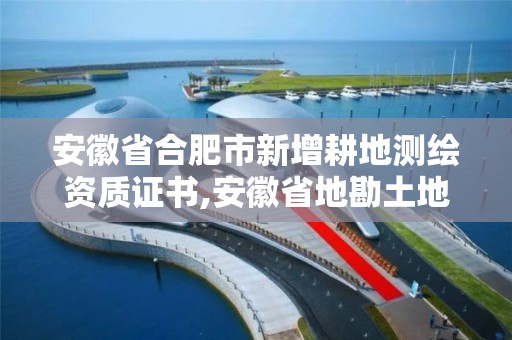 安徽省合肥市新增耕地测绘资质证书,安徽省地勘土地测绘工程专业技术资格评审标准条件。