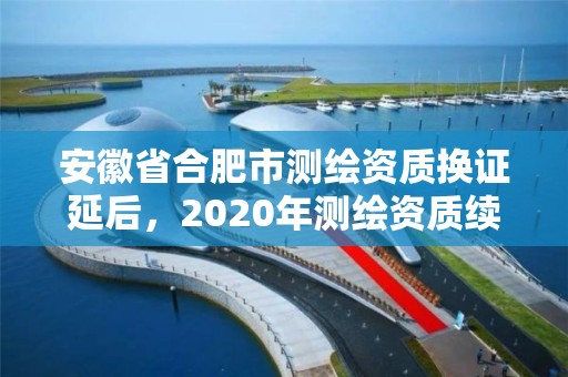 安徽省合肥市测绘资质换证延后，2020年测绘资质续期怎么办理