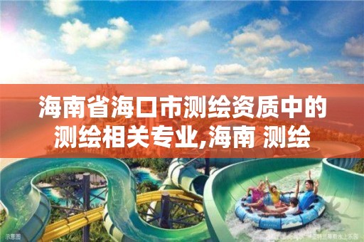 海南省海口市测绘资质中的测绘相关专业,海南 测绘