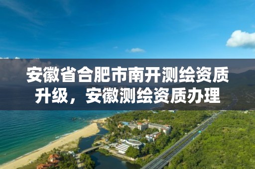 安徽省合肥市南开测绘资质升级，安徽测绘资质办理