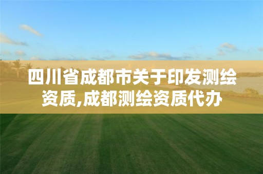 四川省成都市关于印发测绘资质,成都测绘资质代办