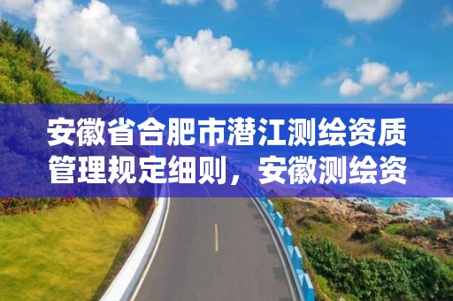 安徽省合肥市潜江测绘资质管理规定细则，安徽测绘资质管理系统