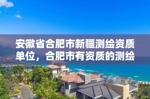 安徽省合肥市新疆测绘资质单位，合肥市有资质的测绘公司