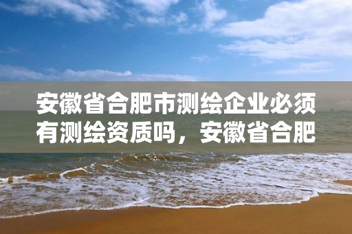 安徽省合肥市测绘企业必须有测绘资质吗，安徽省合肥市测绘企业必须有测绘资质吗