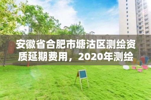 安徽省合肥市塘沽区测绘资质延期费用，2020年测绘资质续期怎么办理