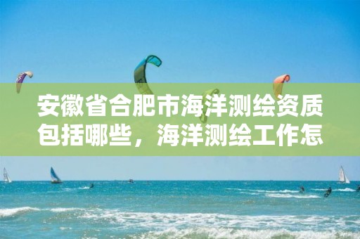 安徽省合肥市海洋测绘资质包括哪些，海洋测绘工作怎么样