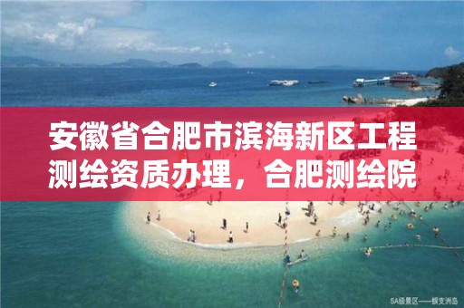 安徽省合肥市滨海新区工程测绘资质办理，合肥测绘院是什么单位