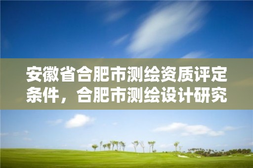 安徽省合肥市测绘资质评定条件，合肥市测绘设计研究院官网