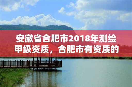 安徽省合肥市2018年测绘甲级资质，合肥市有资质的测绘公司